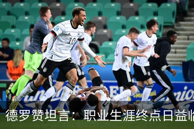 德罗赞坦言：职业生涯终点日益临近，积极面对未来
